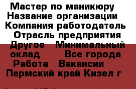 Мастер по маникюру › Название организации ­ Компания-работодатель › Отрасль предприятия ­ Другое › Минимальный оклад ­ 1 - Все города Работа » Вакансии   . Пермский край,Кизел г.